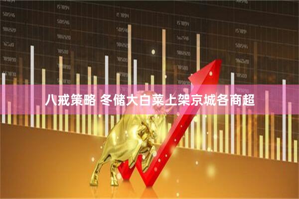 八戒策略 冬储大白菜上架京城各商超