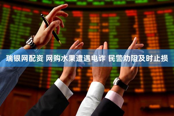 瑞银网配资 网购水果遭遇电诈 民警劝阻及时止损