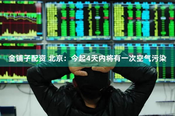 金铺子配资 北京：今起4天内将有一次空气污染