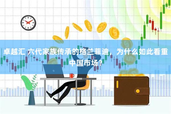 卓越汇 六代家族传承的格兰菲迪，为什么如此看重中国市场？
