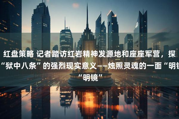 红盘策略 记者踏访红岩精神发源地和座座军营，探寻“狱中八条”的强烈现实意义——烛照灵魂的一面“明镜”