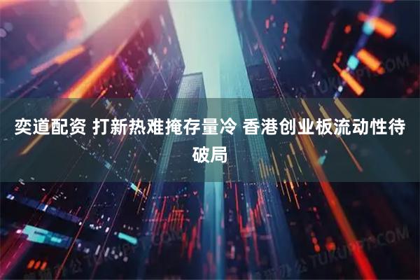 奕道配资 打新热难掩存量冷 香港创业板流动性待破局