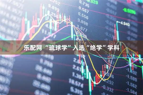 乐配网 “琉球学”入选“绝学”学科