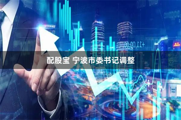 配股宝 宁波市委书记调整