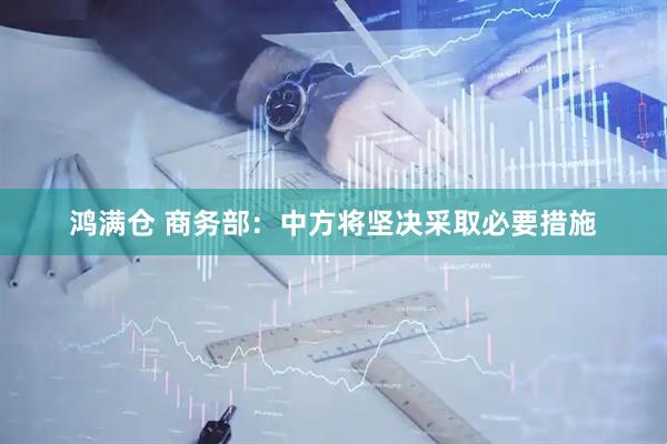 鸿满仓 商务部：中方将坚决采取必要措施