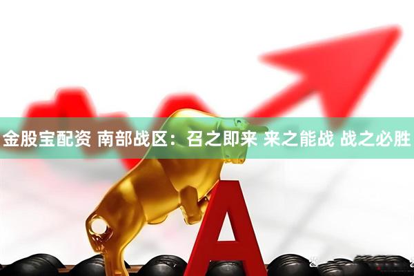 金股宝配资 南部战区：召之即来 来之能战 战之必胜