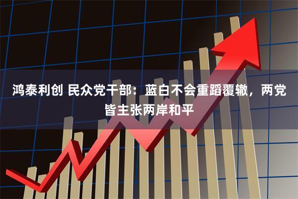 鸿泰利创 民众党干部：蓝白不会重蹈覆辙，两党皆主张两岸和平