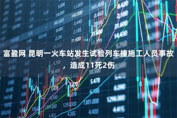 富盈网 昆明一火车站发生试验列车撞施工人员事故，造成11死2伤