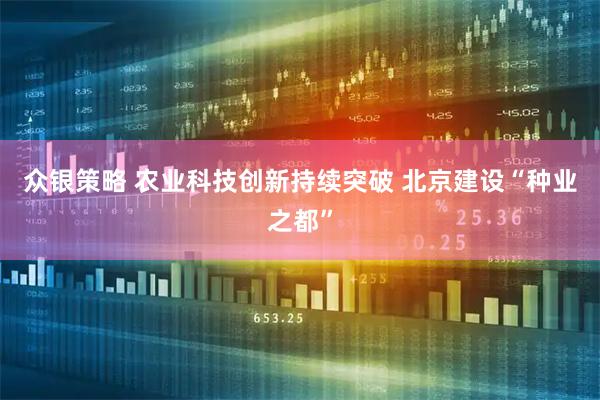 众银策略 农业科技创新持续突破 北京建设“种业之都”