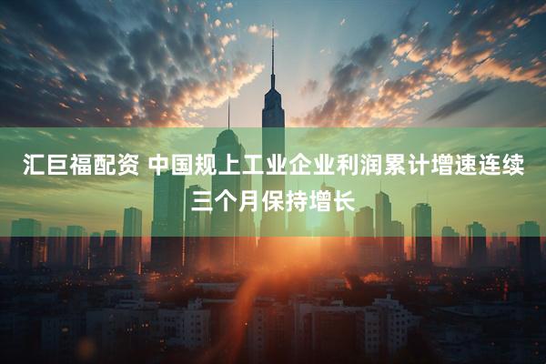汇巨福配资 中国规上工业企业利润累计增速连续三个月保持增长