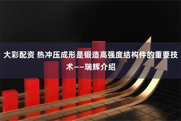 大彩配资 热冲压成形是锻造高强度结构件的重要技术——瑞辉介绍