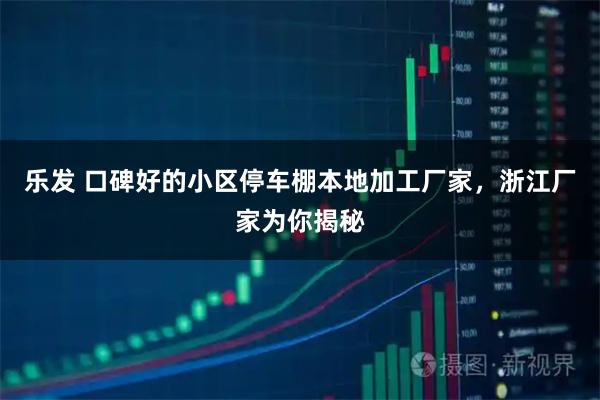 乐发 口碑好的小区停车棚本地加工厂家，浙江厂家为你揭秘