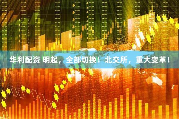 华利配资 明起，全部切换！北交所，重大变革！