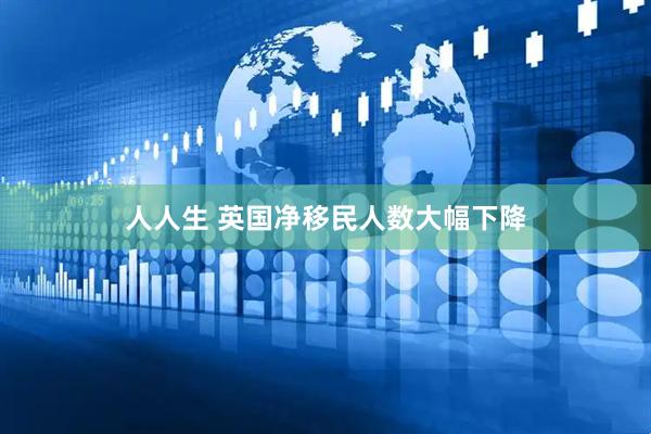 人人生 英国净移民人数大幅下降