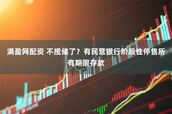 满盈网配资 不揽储了？有民营银行阶段性停售所有期限存款