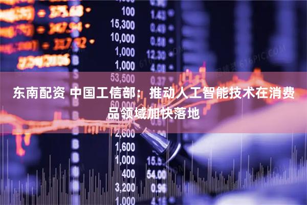 东南配资 中国工信部：推动人工智能技术在消费品领域加快落地