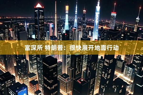 富深所 特朗普：很快展开地面行动