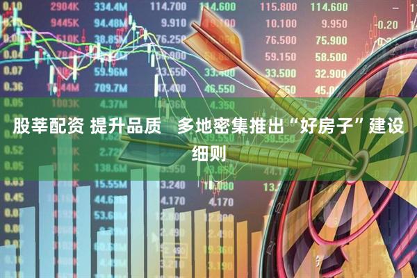 股莘配资 提升品质   多地密集推出“好房子”建设细则
