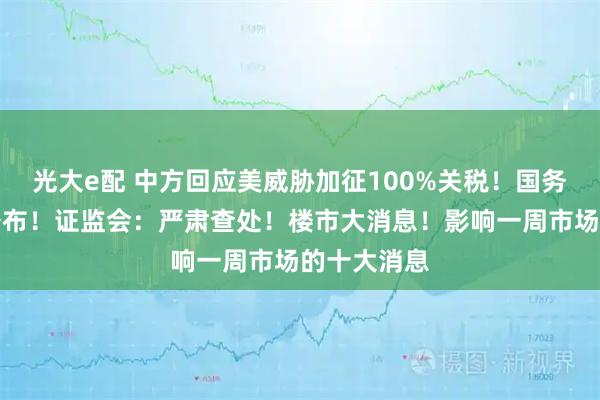 光大e配 中方回应美威胁加征100%关税！国务院，重磅公布！证监会：严肃查处！楼市大消息！影响一周市场的十大消息