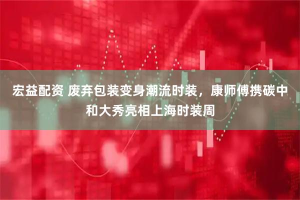 宏益配资 废弃包装变身潮流时装，康师傅携碳中和大秀亮相上海时装周