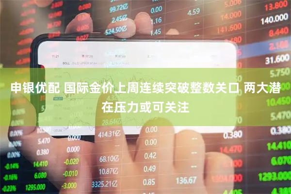 申银优配 国际金价上周连续突破整数关口 两大潜在压力或可关注