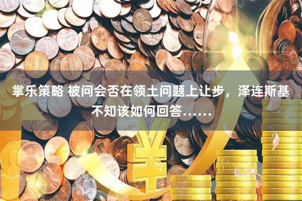 掌乐策略 被问会否在领土问题上让步，泽连斯基不知该如何回答……