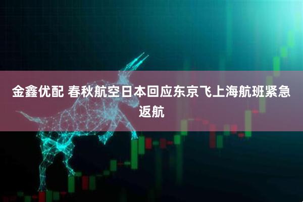 金鑫优配 春秋航空日本回应东京飞上海航班紧急返航