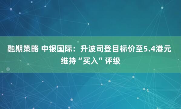 融期策略 中银国际：升波司登目标价至5.4港元 维持“买入”评级