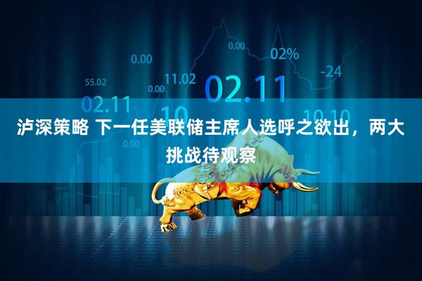 泸深策略 下一任美联储主席人选呼之欲出，两大挑战待观察