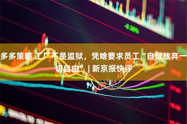 多多策略 工厂不是监狱，凭啥要求员工“自觉放弃一切自由” | 新京报快评