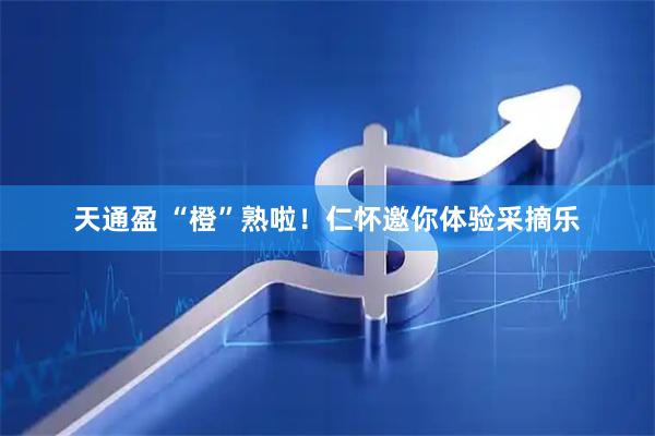 天通盈 “橙”熟啦！仁怀邀你体验采摘乐