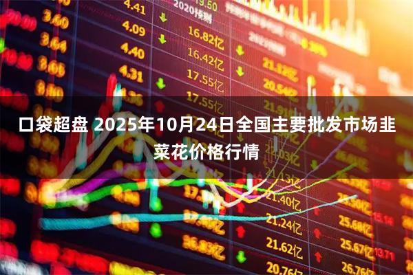 口袋超盘 2025年10月24日全国主要批发市场韭菜花价格行情