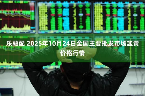 乐融配 2025年10月24日全国主要批发市场韭黄价格行情