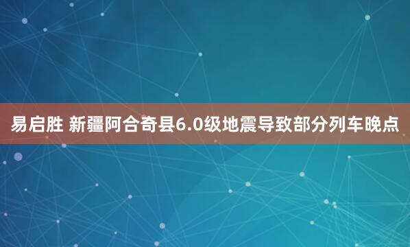 易启胜 新疆阿合奇县6.0级地震导致部分列车晚点