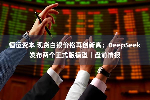 恒运资本 现货白银价格再创新高；DeepSeek发布两个正式版模型｜盘前情报