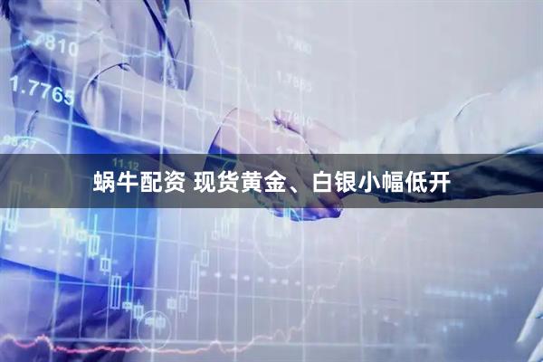 蜗牛配资 现货黄金、白银小幅低开
