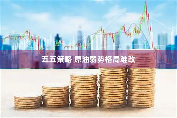 五五策略 原油弱势格局难改