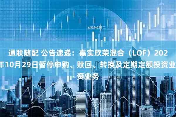 通联随配 公告速递：嘉实欣荣混合（LOF）2025年10月29日暂停申购、赎回、转换及定期定额投资业务