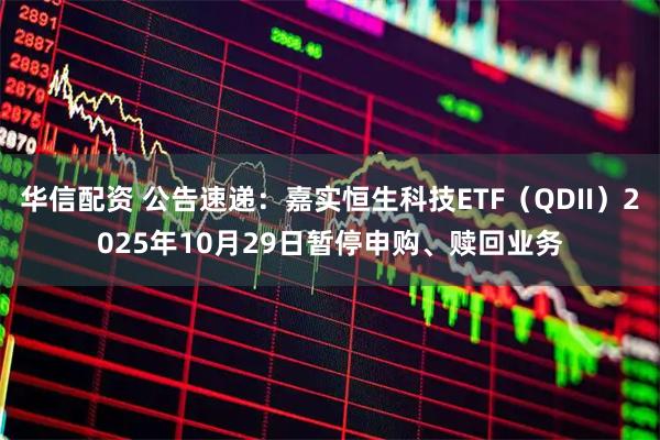 华信配资 公告速递：嘉实恒生科技ETF（QDII）2025年10月29日暂停申购、赎回业务