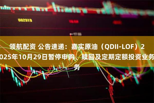领航配资 公告速递：嘉实原油（QDII-LOF）2025年10月29日暂停申购、赎回及定期定额投资业务