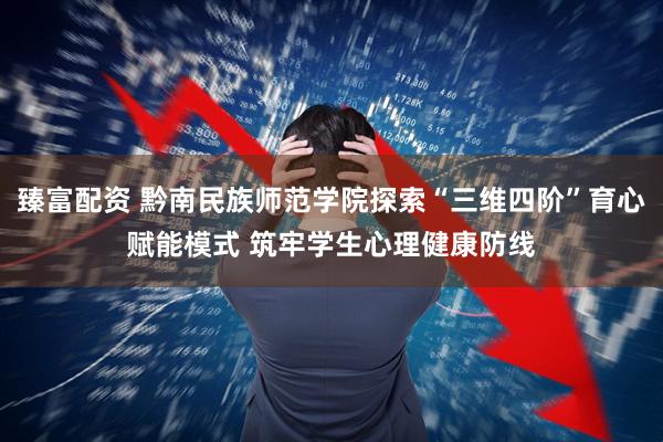 臻富配资 黔南民族师范学院探索“三维四阶”育心赋能模式 筑牢学生心理健康防线