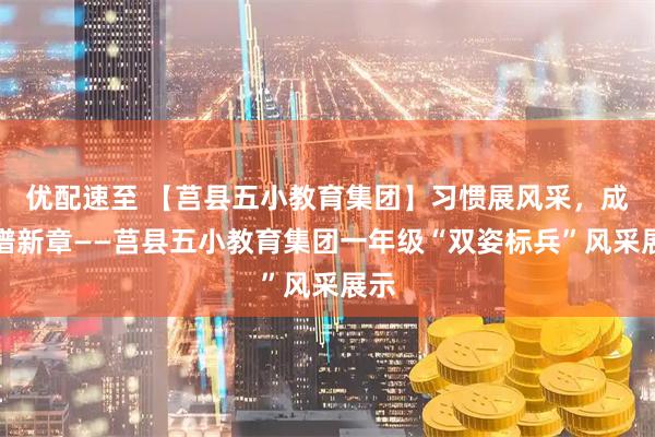 优配速至 【莒县五小教育集团】习惯展风采，成长谱新章——莒县五小教育集团一年级“双姿标兵”风采展示