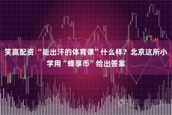 笑赢配资 “能出汗的体育课”什么样？北京这所小学用“蜂享币”给出答案