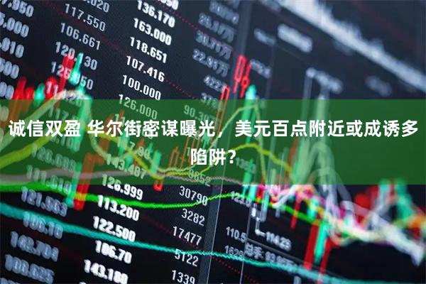 诚信双盈 华尔街密谋曝光，美元百点附近或成诱多陷阱？