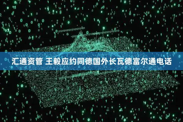 汇通资管 王毅应约同德国外长瓦德富尔通电话