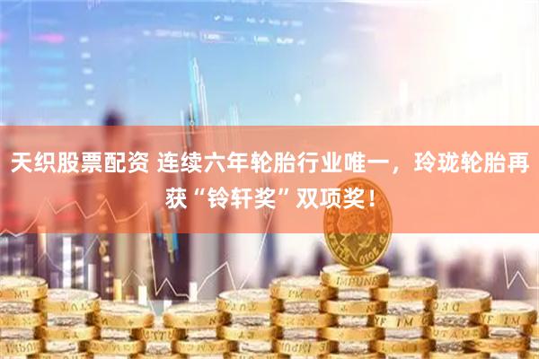 天织股票配资 连续六年轮胎行业唯一，玲珑轮胎再获“铃轩奖”双项奖！
