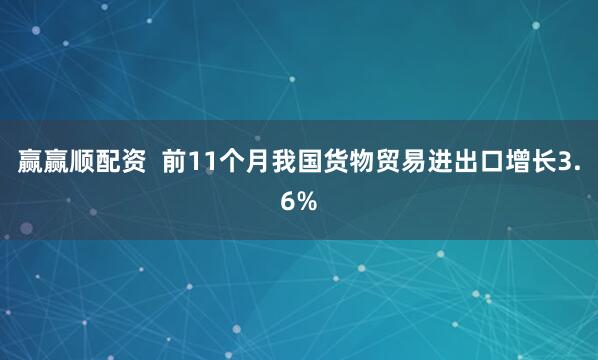 赢赢顺配资  前11个月我国货物贸易进出口增长3.6%