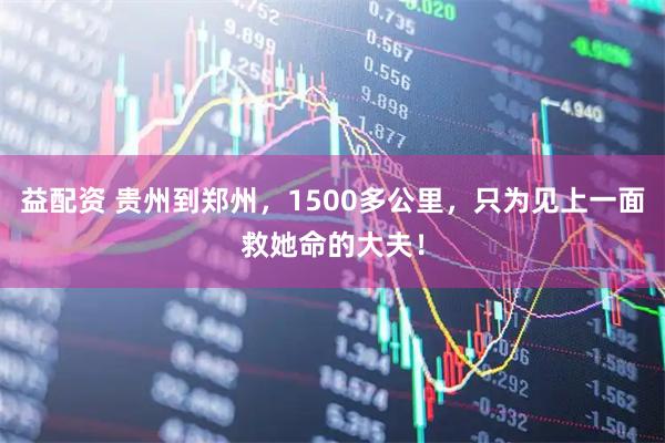 益配资 贵州到郑州，1500多公里，只为见上一面救她命的大夫！