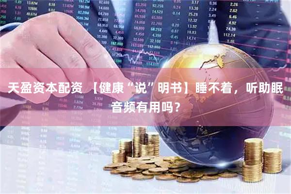 天盈资本配资 【健康“说”明书】睡不着，听助眠音频有用吗？