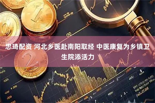 忠琦配资 河北乡医赴南阳取经 中医康复为乡镇卫生院添活力